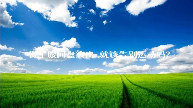 得了腰间盘突出 就该告别运动吗？