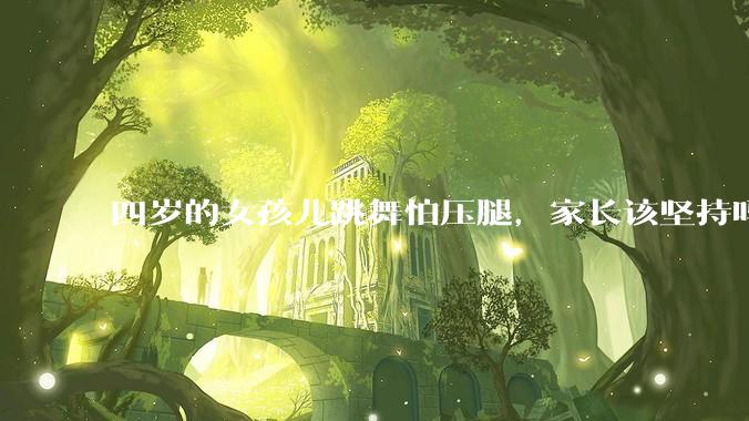 四岁的女孩儿跳舞怕压腿，家长该坚持吗？