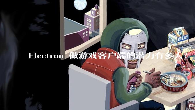 Electron 做游戏客户端的潜力有多大？