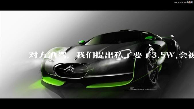 对方酒驾，我们提出私了要了3.5W,会被认为敲诈勒索吗？