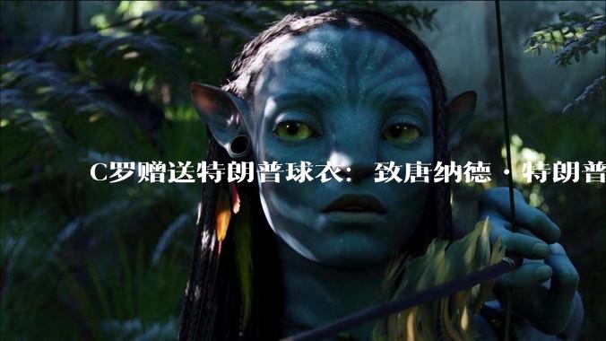 C罗赠送特朗普球衣：致唐纳德•特朗普总统，为和平而战。如何评价？