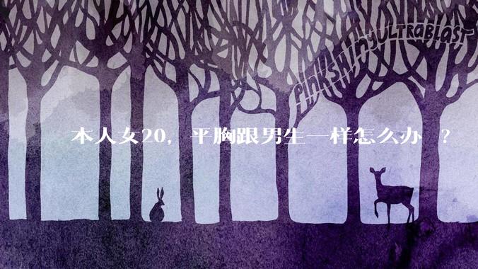 本人女20，平胸跟男生一样怎么办 ?