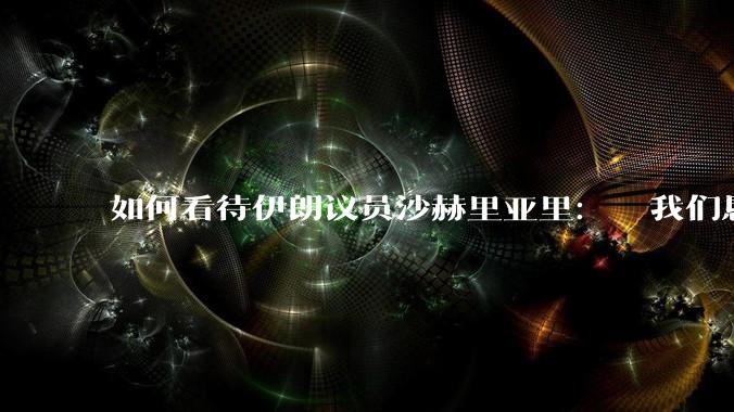 如何看待伊朗议员沙赫里亚里：  我们恳求最高领袖批准使用核武器？