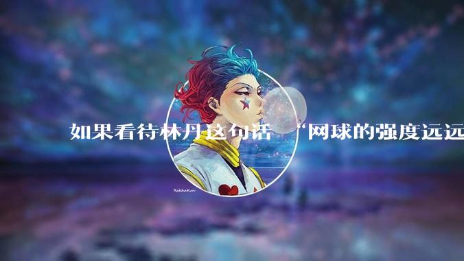 如果看待林丹这句话 “网球的强度远远没有羽毛球大”?