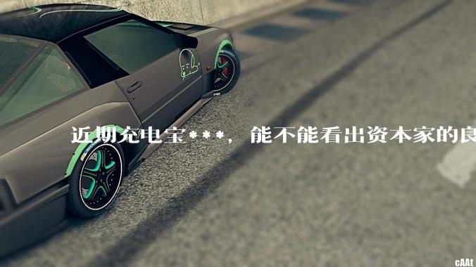 近期充电宝***，能不能看出资本家的良心坏了？