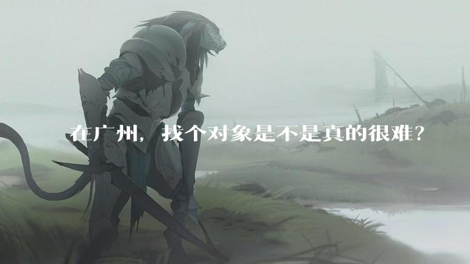 在广州，找个对象是不是真的很难？