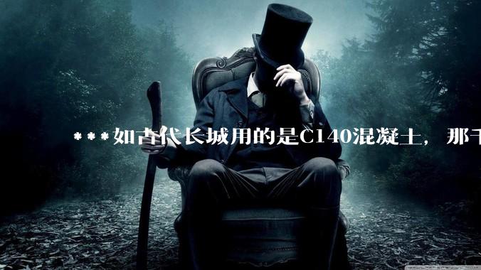 ***如古代长城用的是C140混凝土，那千百年下来会完整的留存至今还是损坏的更加严重？