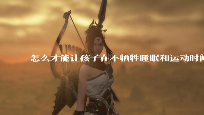 怎么才能让孩子在不牺牲睡眠和运动时间的前提下，成绩名列前茅？