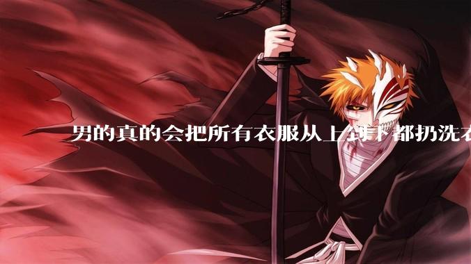 男的真的会把所有衣服从上到下都扔洗衣机吗？