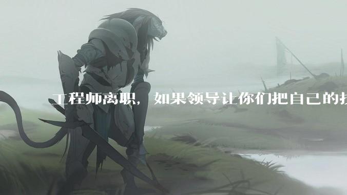 工程师离职，如果领导让你们把自己的技术教会一个人才能走，你们会教吗？