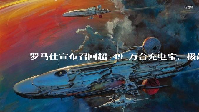 罗马仕宣布召回超 49 万台充电宝，极端场景下可能有燃烧风险，有多危险？为何有安全隐患的产品能够上市？