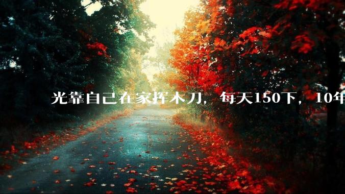 光靠自己在家挥木刀，每天150下，10年后能成为剑术高手吗？