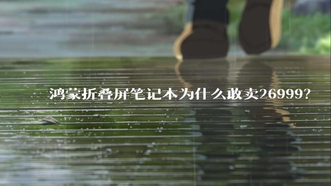 鸿蒙折叠屏笔记本为什么敢卖26999？