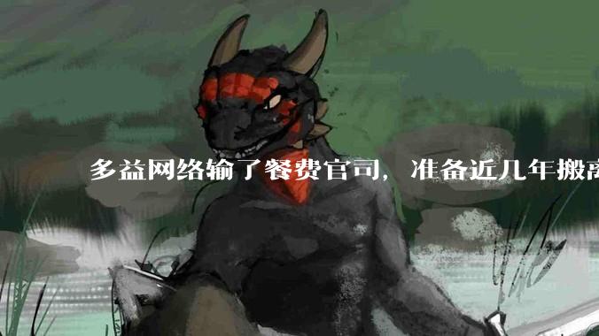 多益网络输了餐费官司，准备近几年搬离广州，你怎么看？