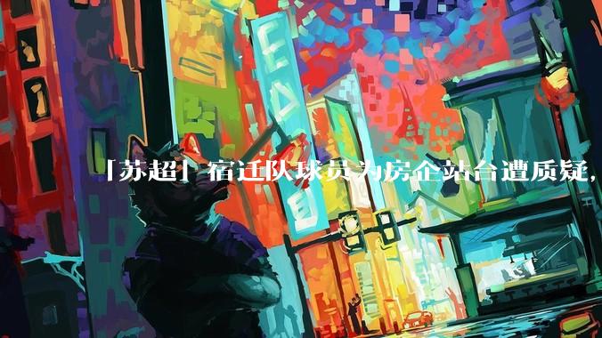 「苏超」宿迁队球员为房企站台遭质疑，商业化会对「草根」竞技体育带来哪些影响？