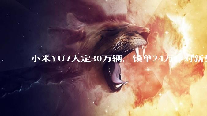 小米YU7大定30万辆，锁单24万，对新势力下半年销量影响大吗？