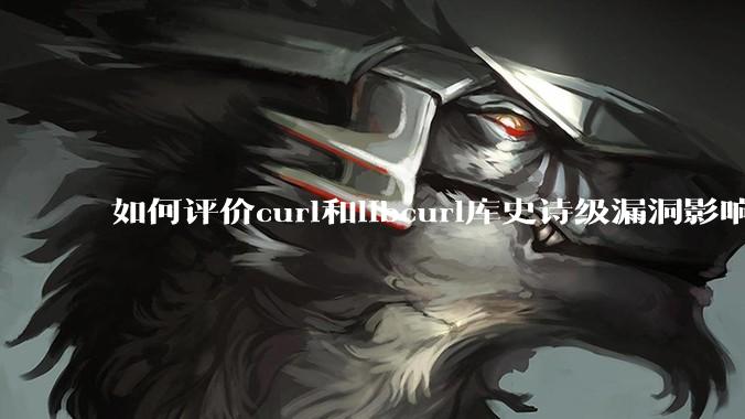 如何评价curl和libcurl库史诗级漏洞影响?