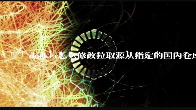 docker怎么修改拉取源从指定的国内仓库拉取镜像？