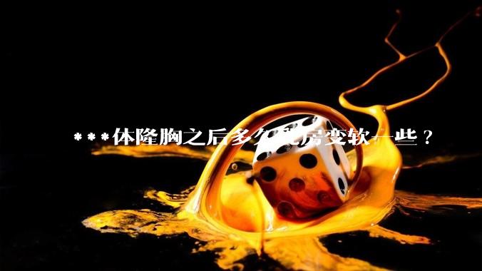 ***体隆胸之后多久乳房变软一些?