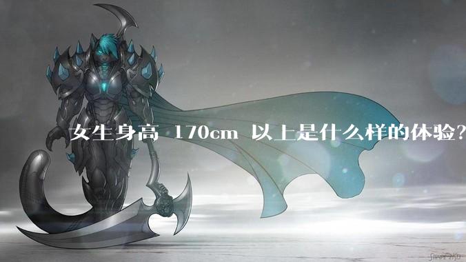女生身高 170cm 以上是什么样的体验？