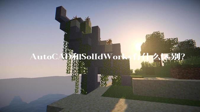AutoCAD和SolidWorks有什么区别？