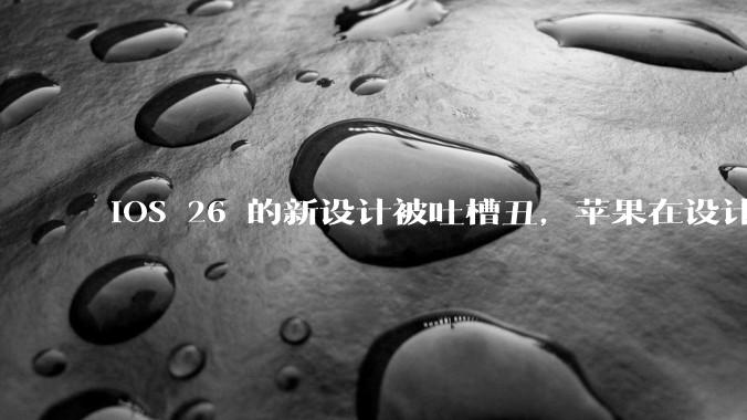 iOS 26 的新设计被吐槽丑，苹果在设计更新时考虑了哪些因素？你对这一设计都有哪些评价？