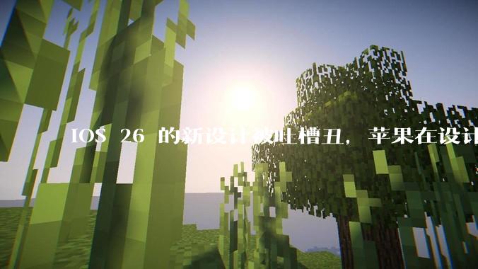 iOS 26 的新设计被吐槽丑，苹果在设计更新时考虑了哪些因素？你对这一设计都有哪些评价？