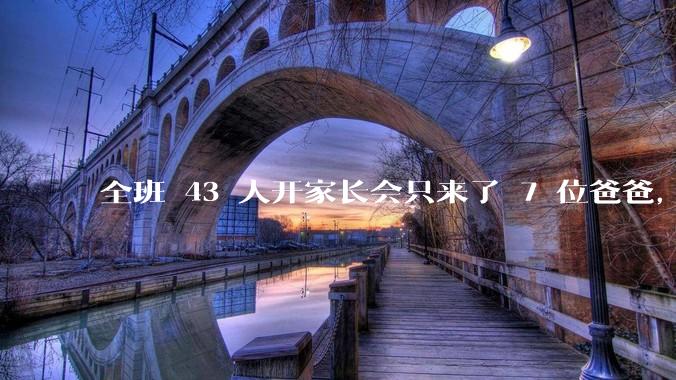 全班 43 人开家长会只来了 7 位爸爸，学校称未来准备策划爸爸家长会，如何看待这一现象？