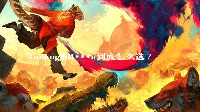 Golang和J***a到底怎么选?
