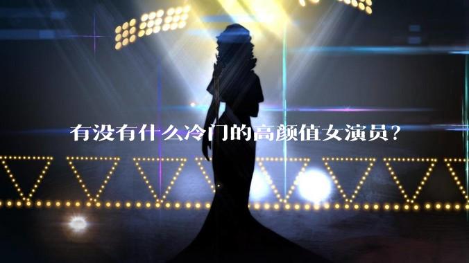 有没有什么冷门的高颜值女演员？