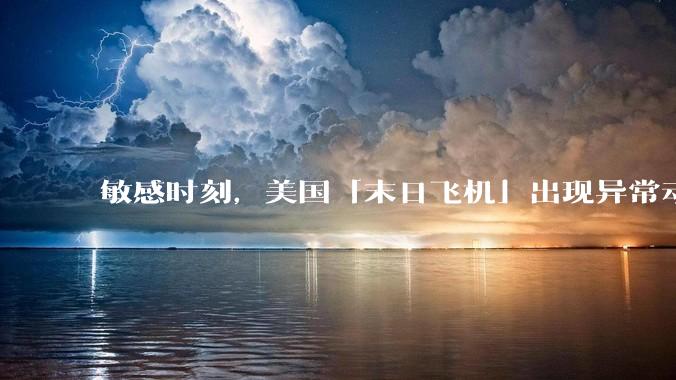 敏感时刻，美国「末日飞机」出现异常动向，出现在华盛顿附近，什么是「末日飞机」？这代表着什么？