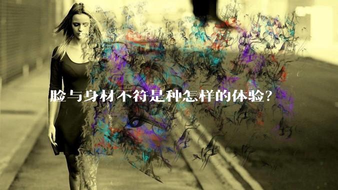 脸与身材不符是种怎样的体验？