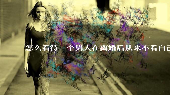 怎么看待一个男人在离婚后从来不看自己的孩子？
