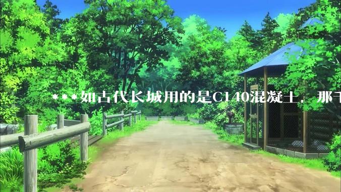 ***如古代长城用的是C140混凝土，那千百年下来会完整的留存至今还是损坏的更加严重？