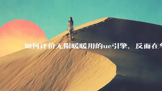 如何评价无限暖暖用的ue引擎，反而在华为手机最新机上提示配置不足？