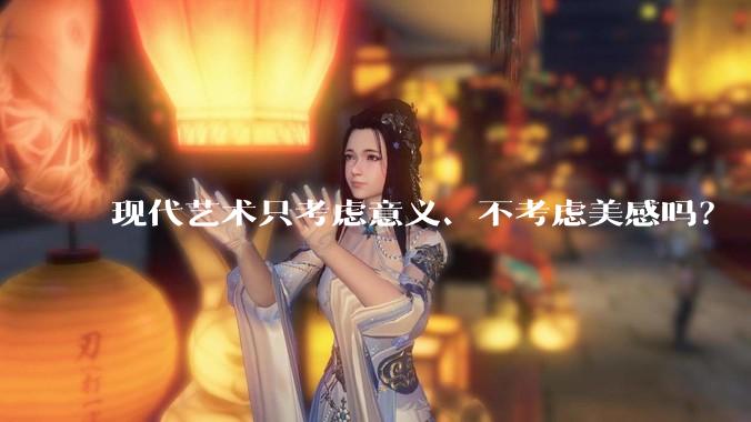 现代艺术只考虑意义、不考虑美感吗？