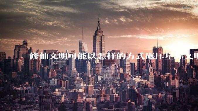 修仙文明可能以怎样的方式碾压星际文明？