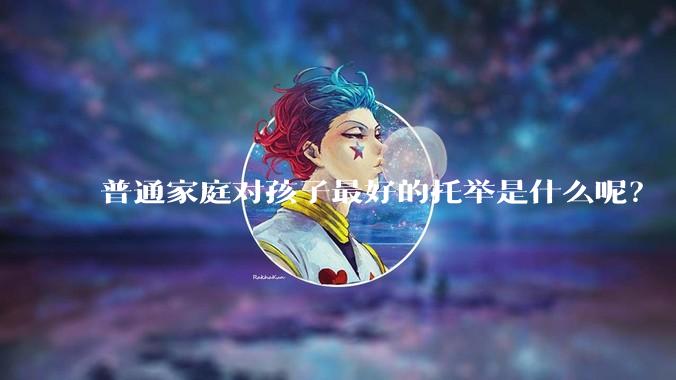普通家庭对孩子最好的托举是什么呢？