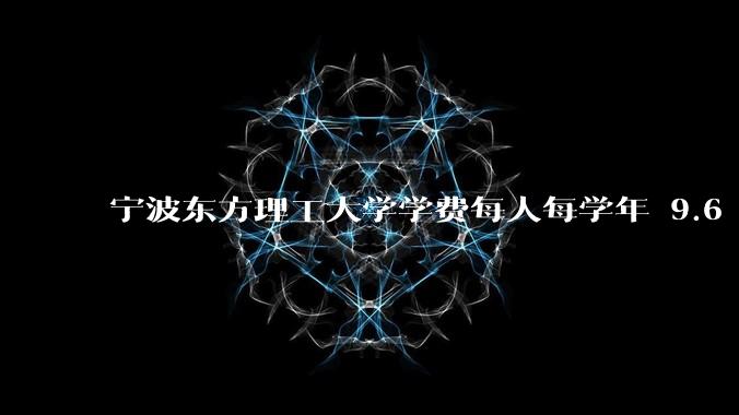 宁波东方理工大学学费每人每学年 9.6 万，为什么会这么贵？