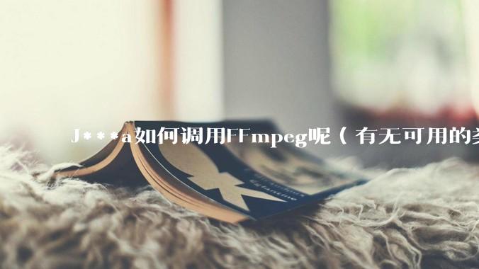 J***a如何调用FFmpeg呢（有无可用的类库）？