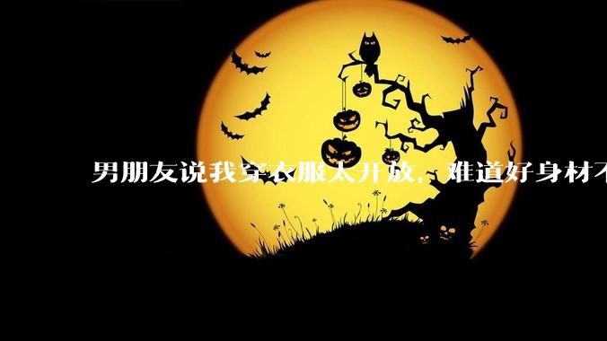 男朋友说我穿衣服太开放，难道好身材不应该显示出来吗？