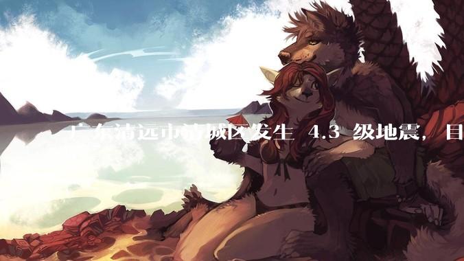 广东清远市清城区发生 4.3 级地震，目前当地情况如何？哪些地方有震感？