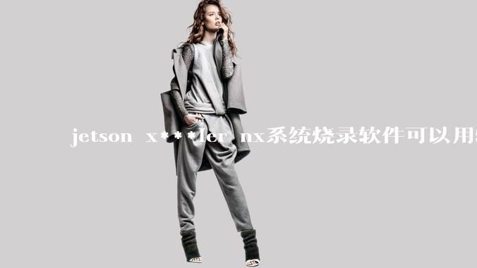 jetson x***ier nx系统烧录软件可以用软碟通吗？