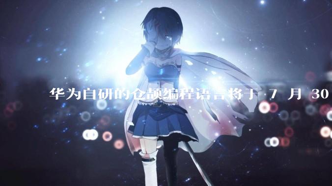 华为自研的仓颉编程语言将于 7 月 30 日开源，这款语言将如何影响未来的开发趋势？