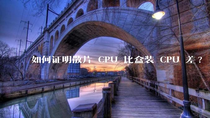 如何证明散片 CPU 比盒装 CPU 差?