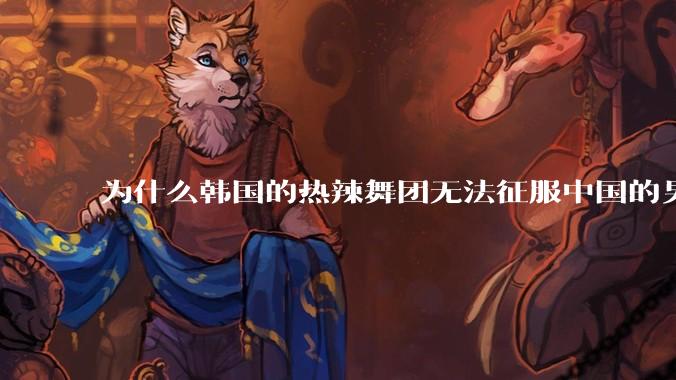 为什么韩国的热辣舞团无法征服中国的男性市场？？